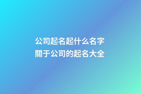 公司起名起什么名字 關于公司的起名大全